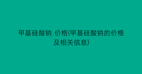 甲基硅酸钠 价格(甲基硅酸钠的价格及相关信息)